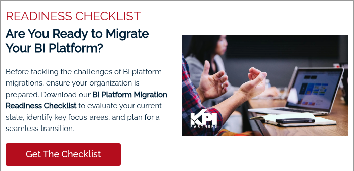 READINESS CHECKLIST  Are You Ready to Migrate Your BI Platform?   Before tackling the challenges of BI platform migrations, ensure your organization is prepared. Download our BI Platform Migration Readiness Checklist to evaluate your current state, identify key focus areas, and plan for a seamless transition.  