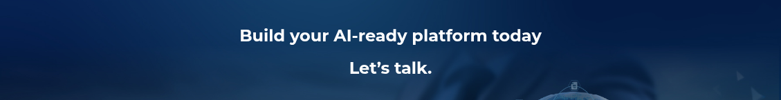 <h2>Build your AI‑ready platform today</h2>
<h2>Let’s talk.</h2>