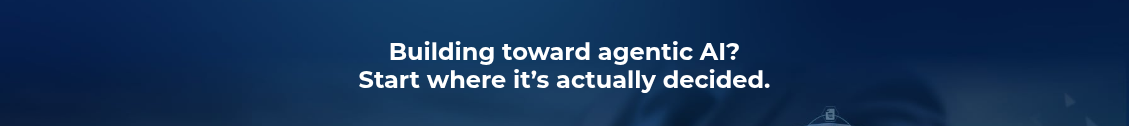 <h2>Building toward agentic AI?<br>Start where it’s actually decided.</h2>