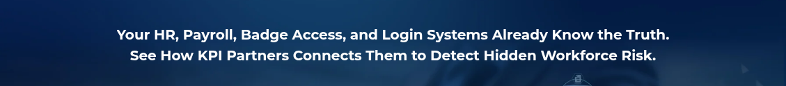 <h2 style="text-align: center; line-height: 1.5; font-size: 20px;">Your HR, Payroll, Badge Access, and Login Systems Already Know the Truth. <br>See How KPI Partners Connects Them to Detect Hidden Workforce Risk.</h2>