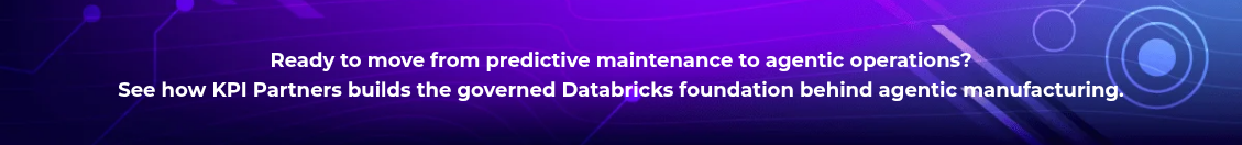 <h4 style="text-align: center; line-height: 1.5; font-size: 18px;">Ready to move from predictive maintenance to agentic operations? <br>See how KPI Partners builds the governed Databricks foundation behind agentic manufacturing.</h4>