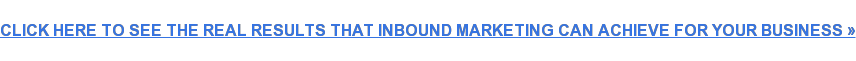 CLICK HERE TO SEE THE REAL RESULTS THAT INBOUND MARKETING CAN ACHIEVE FOR YOUR  BUSINESS »