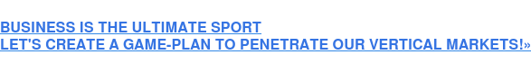 BUSINESS IS THE ULTIMATE SPORT LET'S CREATE A GAME-PLAN TO PENETRATE OUR VERTICAL MARKETS!»
