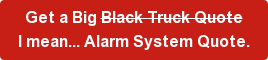 Get a Big Black Truck Quote I mean...&nbsp;Alarm System Quote.