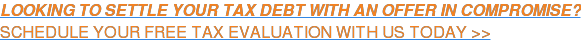 LOOKING TO SETTLE YOUR TAX DEBT WITH AN OFFER IN COMPROMISE? SCHEDULE YOUR FREE TAX EVALUATION WITH US TODAY >>