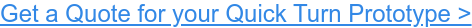 Get a Quote for your Quick Turn Prototype >