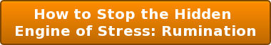 How to Stop the Hidden  Engine of Stress: Rumination