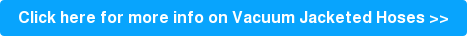 Click here for more info on Vacuum Jacketed Hoses >>