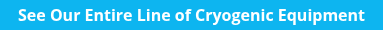 See Our Entire Line of Cryogenic Equipment