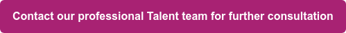 Contact our professional Talent team for further consultation