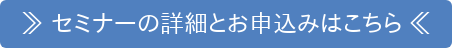 ≫ セミナーの詳細とお申込みはこちら ≪