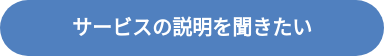 サービスの説明を聞きたい