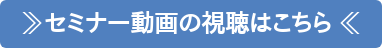 ≫セミナー動画の視聴はこちら ≪