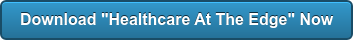 Download "Healthcare At The Edge" Now