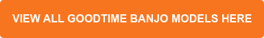VIEW ALL GOODTIME BANJO MODELS HERE