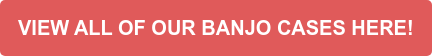 VIEW ALL OF OUR BANJO CASES HERE!