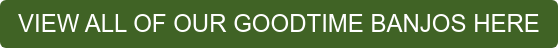 VIEW ALL OF OUR GOODTIME BANJOS HERE