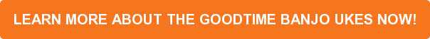 LEARN MORE ABOUT THE GOODTIME BANJO UKES NOW!