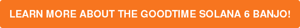 LEARN MORE ABOUT THE GOODTIME SOLANA 6 BANJO!