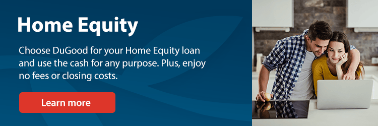 Home Equity - Choose DuGood for your Home Equity loan and use the cash for any purpose. Plus, enjoy no fees or closing costs.