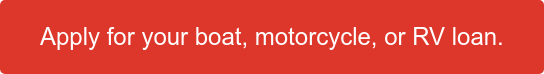 Apply for your boat, motorcycle, or&nbsp;RV&nbsp;loan.