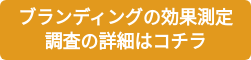 ブランディングの効果測定 調査の詳細はコチラ