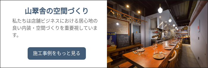 山翠舎の空間づくり 私たちは店舗ビジネスにおける居心地の良い内装・空間づくりを重要視しています。  