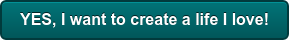 YES, I want to create a life I love!