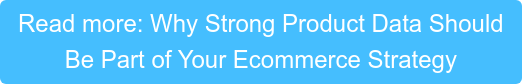 Read more: Why Strong Product Data Should  Be Part of Your Ecommerce Strategy