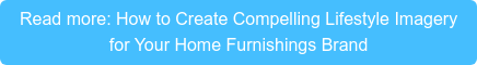 Read more: How to Create Compelling Lifestyle Imagery  for Your Home Furnishings Brand