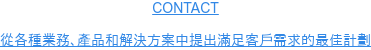CONTACT  從各種業務、產品和解決方案中提出滿足客戶需求的最佳計劃