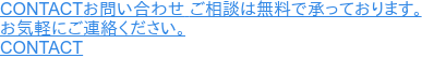 CONTACTお問い合わせ ご相談は無料で承っております。 お気軽にご連絡ください。  CONTACT