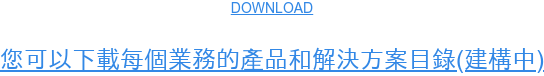 DOWNLOAD  您可以下載每個業務的產品和解決方案目錄(建構中)
