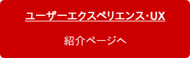 ユーザーエクスペリエンス・UX 紹介ページへ