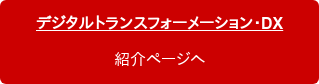 デジタルトランスフォーメーション・DX 紹介ページへ