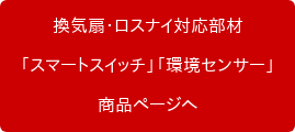 換気扇・ロスナイ対応部材 「スマートスイッチ」「環境センサー」 商品ページへ