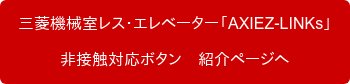 三菱機械室レス・エレベーター「AXIEZ-LINKs」 非接触対応ボタン　紹介ページへ