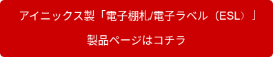   アイニックス製「電子棚札/電子ラベル（ESL）」  製品ページはコチラ