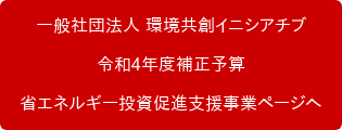 一般社団法人 環境共創イニシアチブ 令和4年度補正予算 省エネルギー投資促進支援事業ページへ