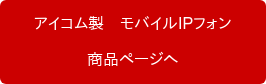 　アイコム製　モバイルIPフォン　 商品ページへ