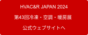 HVAC&R JAPAN 2024 　 　第43回冷凍・空調・暖房展　　  公式ウェブサイトへ