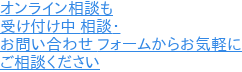 オンライン相談も 受け付け中 相談・ お問い合わせ フォームからお気軽に ご相談ください