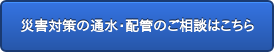 災害対策の通水・配管のご相談はこちら