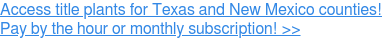 Access title plants for Texas and New Mexico counties!  Pay by the hour or monthly subscription! >>