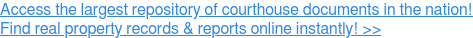 Access the largest repository of courthouse documents in the nation!  Find real property records & reports online instantly! >>