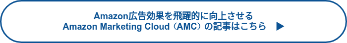 Amazon広告効果を飛躍的に向上させる<br>Amazon Marketing Cloud（AMC）の記事はこちら　▶
