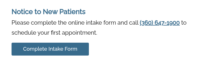 Notice to New Patients Please complete the online intake form and call (360) 647-1900 to schedule your first appointment.    