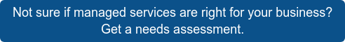 Not sure if managed services are right for your business?  Get a needs assessment.