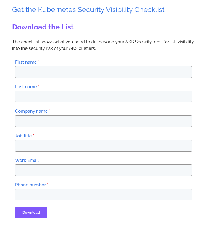 Get the Kubernetes Security Visibility Checklist &nbsp; Download the List &nbsp; The checklist shows what you need to do, beyond your AKS Security logs, for full visibility into the security risk of your AKS clusters. &nbsp;