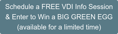 Schedule a FREE VDI Info Session & Enter to Win a BIG GREEN EGG (available for a limited time)